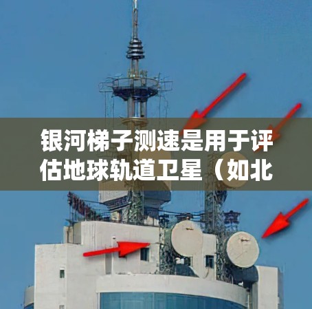 银河梯子测速是用于评估地球轨道卫星（如北斗系统中的卫星）数据传输速率的技术。以下是关于银河梯子测速的详细信息