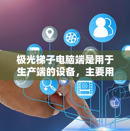 极光梯子电脑端是用于生产端的设备,主要用于监控和控制设备运行。以下是其主要功能和操作步骤的总结