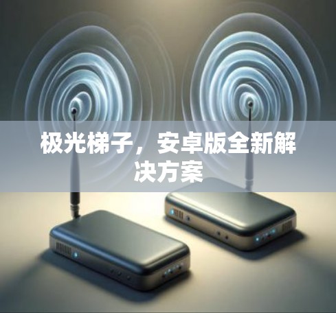 极光梯子,安卓版全新解决方案