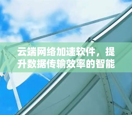 云端网络加速软件,提升数据传输效率的智能解决方案