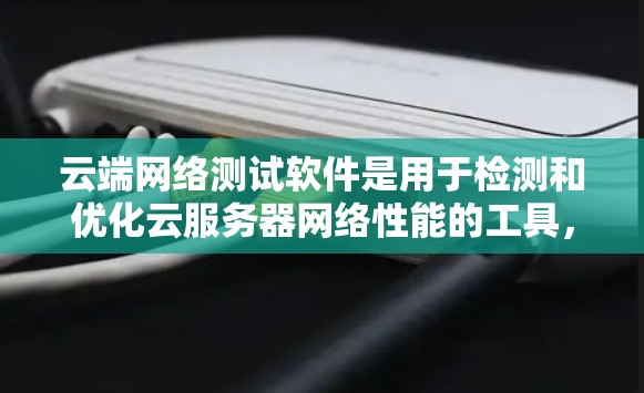 云端网络测试软件是用于检测和优化云服务器网络性能的工具，帮助用户评估带宽、延迟、文件传输等网络参数，进而优化网络配置。以下是一些常用的云端网络测试软件及其使用方法