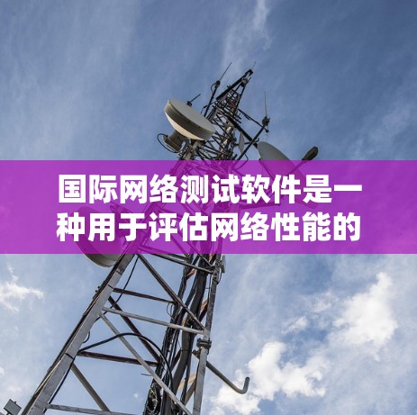 国际网络测试软件是一种用于评估网络性能的工具,广泛应用于测试不同网络环境下的连接速度、带宽、稳定性等。以下是一些常用的国际网络测试软件及其特点