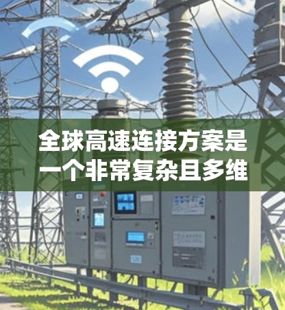 全球高速连接方案是一个非常复杂且多维度的系统，涉及技术、经济、基础设施、政策和市场等多个方面。以下是一些关键点，可以作为该方案的概述和一些关键点