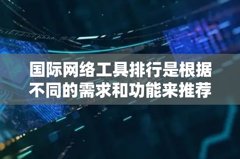国际网络工具排行是根据不同的需求和功能来推荐的工具列表。以下是一些常见的国际网络工具及其用途,供你参考