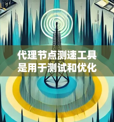 代理节点测速工具是用于测试和优化代理节点性能的工具,适用于分布式系统中的代理节点。以下是对代理节点测速工具的详细总结