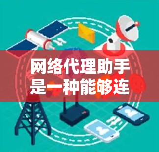 网络代理助手是一种能够连接到互联网的设备或软件,能够访问互联网资源,但在使用过程中存在限制和优缺点。以下是对网络代理助手的详细总结
