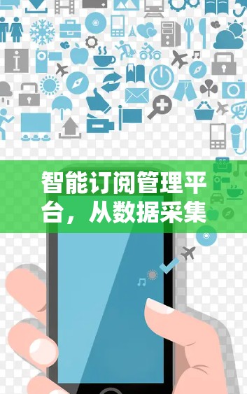 智能订阅管理平台,从数据采集到用户体验的全面解决方案