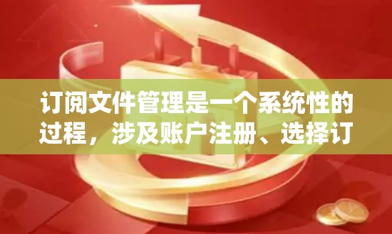订阅文件管理是一个系统性的过程，涉及账户注册、选择订阅方式、了解功能以及管理账户。以下是一个详细且有条理的步骤指南，帮助您顺利订阅文件管理服务
