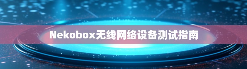 Nekobox无线网络设备测试指南