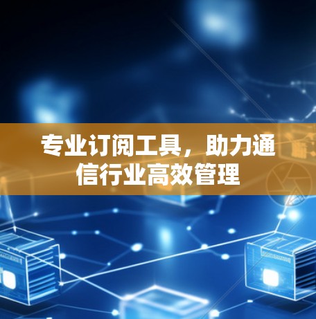 专业订阅工具,助力通信行业高效管理