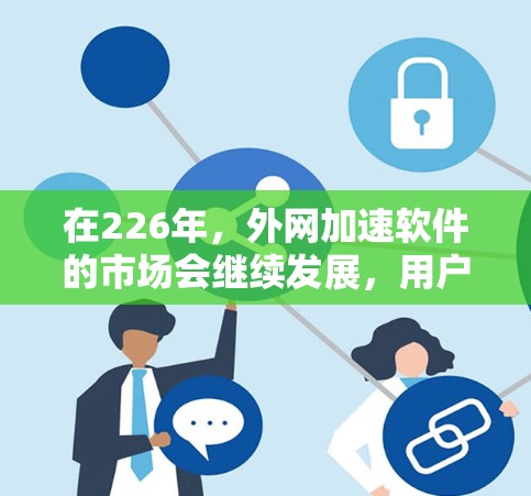 在226年，外网加速软件的市场会继续发展，用户可以选择多种高效、稳定且安全的工具。以下是一些推荐的外网加速软件及其特点