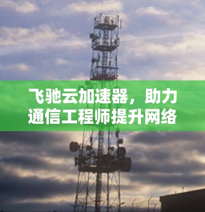 飞驰云加速器，助力通信工程师提升网络性能