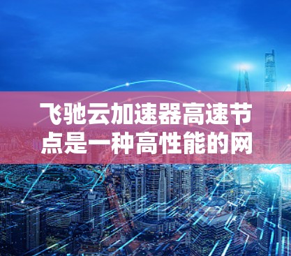 飞驰云加速器高速节点是一种高性能的网络加速工具,专为用户设计,提供高效的数据传输和性能优化。以下是其关键功能和使用指南的详细总结
