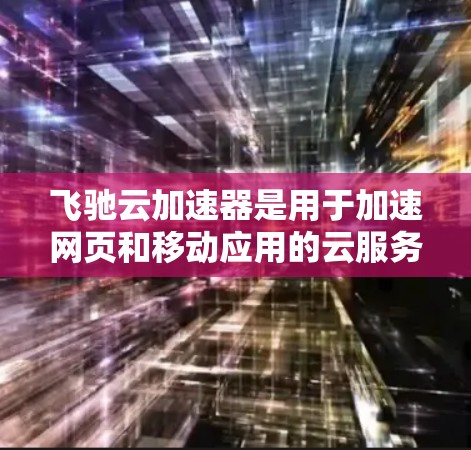 飞驰云加速器是用于加速网页和移动应用的云服务工具，支持在海外访问，通过以下步骤进行使用