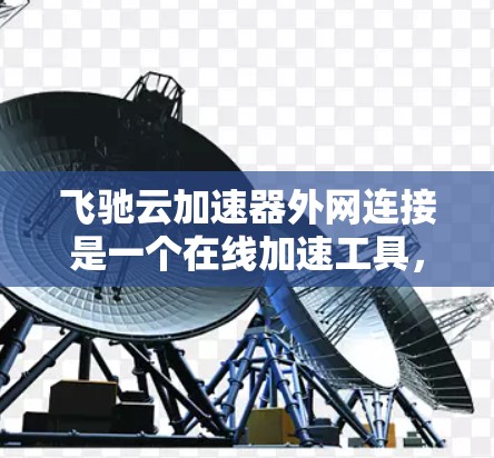 飞驰云加速器外网连接是一个在线加速工具，帮助用户高效下载文件。以下是详细的使用步骤和注意事项