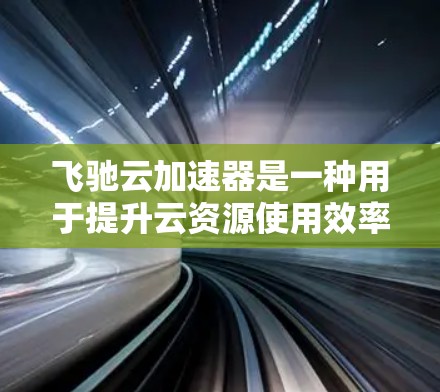 飞驰云加速器是一种用于提升云资源使用效率的工具，主要包括原生版、网页版和移动版，以及网页版的免费和付费版本。以下是其关键信息和使用指南