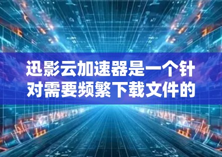 迅影云加速器是一个针对需要频繁下载文件的用户提供加速服务的工具。以下是关于迅影云加速器的详细解答