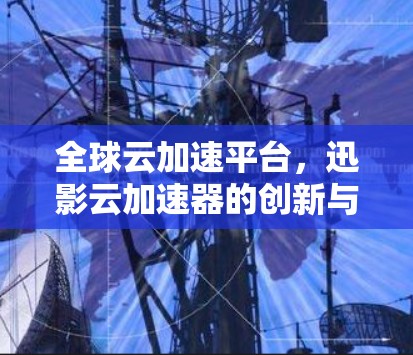 全球云加速平台，迅影云加速器的创新与应用