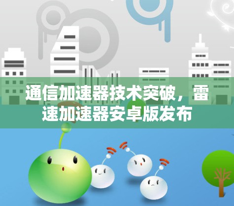通信加速器技术突破,雷速加速器安卓版发布
