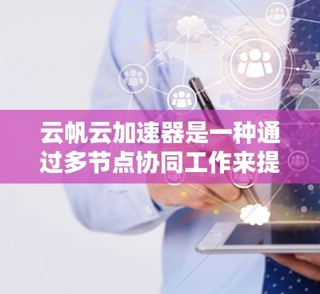 云帆云加速器是一种通过多节点协同工作来提高网页加载速度和数据处理效率的技术。以下是对该技术的逐步解释