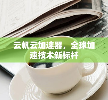 云帆云加速器，全球加速技术新标杆