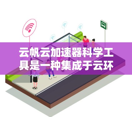 云帆云加速器科学工具是一种集成于云环境中的加速器，旨在提升服务器和数据处理的性能和效率。以下是对该工具的详细总结