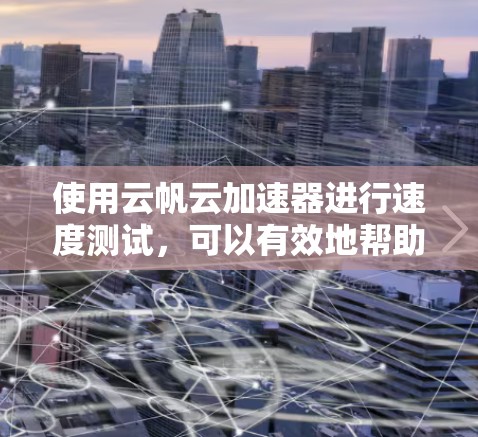 使用云帆云加速器进行速度测试，可以有效地帮助你评估不同加速器版本的性能。以下是一个详细的步骤指南，帮助你高效地进行测试