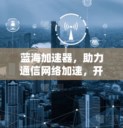 蓝海加速器，助力通信网络加速，开启你的数据之旅