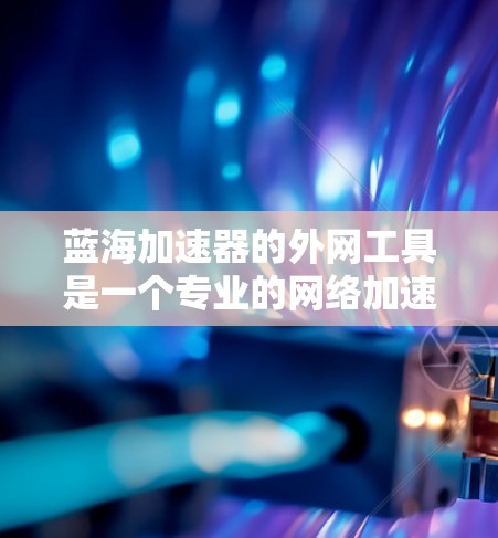 蓝海加速器的外网工具是一个专业的网络加速解决方案,适合在不同设备和语言环境下的使用。以下是对该工具的详细分析和建议