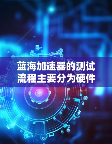 蓝海加速器的测试流程主要分为硬件测试、软件测试和对比测试三个步骤。以下是详细的分析和总结
