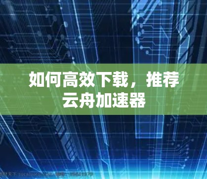 如何高效下载，推荐云舟加速器