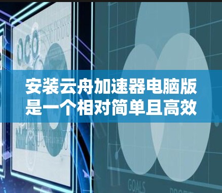 安装云舟加速器电脑版是一个相对简单且高效的网络优化工具，可以帮助用户提升IP连接的网络性能。以下是详细的安装步骤和使用指南