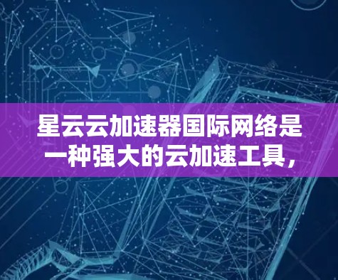 星云云加速器国际网络是一种强大的云加速工具,主要用于处理大规模的数据流和视频流。它由多个云平台组成,提供多种功能,包括加速、同步、压缩和加密传输等。以下是它的关键信息