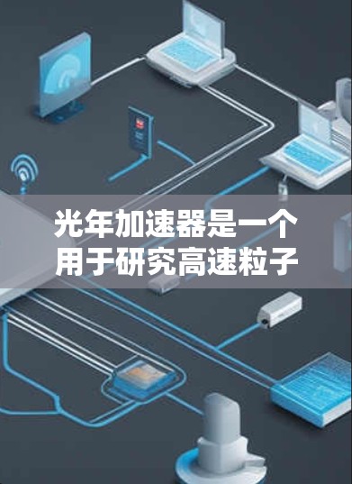 光年加速器是一个用于研究高速粒子加速技术的设备,主要应用于粒子物理、核物理和超导材料研究。以下是关于其使用说明的详细步骤和考虑因素