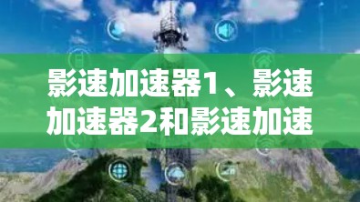 影速加速器1、影速加速器2和影速加速器3各有其特点，适合不同用户的需求。以下是详细的比较分析