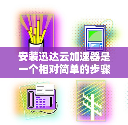 安装迅达云加速器是一个相对简单的步骤，但需要遵循以下步骤和注意事项