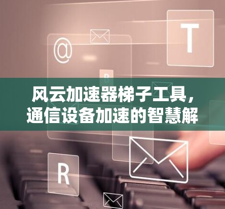 风云加速器梯子工具,通信设备加速的智慧解决方案