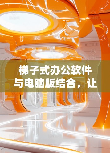 梯子式办公软件与电脑版结合，让办公更高效