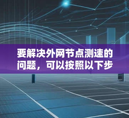 要解决外网节点测速的问题，可以按照以下步骤进行