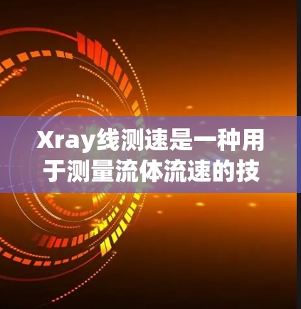 Xray线测速是一种用于测量流体流速的技术,广泛应用于工业、医疗和实验室。以下是对Xray线测速的详细步骤和理解