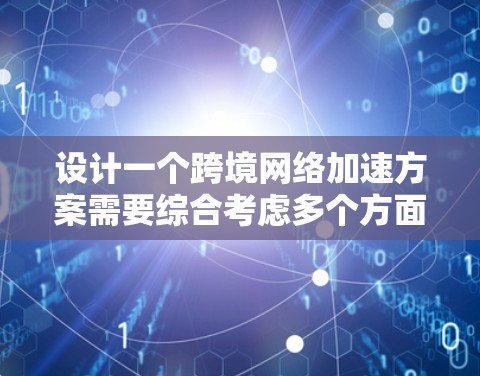设计一个跨境网络加速方案需要综合考虑多个方面，以下是一个结构化的思考过程和最终的方案建议