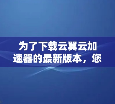 为了下载云翼云加速器的最新版本，您可以按照以下步骤操作