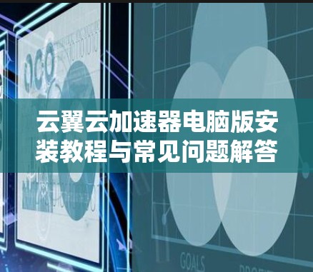 云翼云加速器电脑版安装教程与常见问题解答