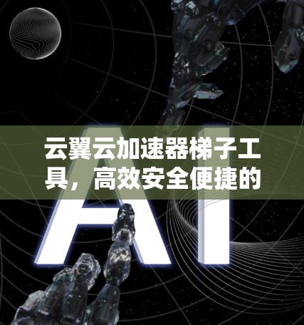 云翼云加速器梯子工具，高效安全便捷的网络流量管理工具