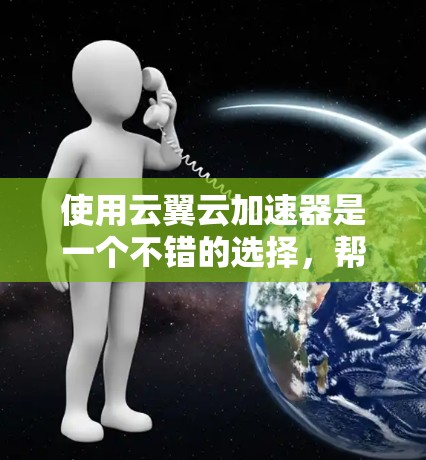 使用云翼云加速器是一个不错的选择,帮助你在网页和应用之间切换,提升体验。以下是详细的使用步骤和注意事项