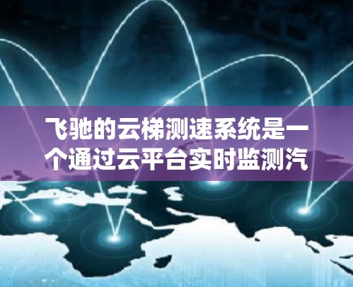 飞驰的云梯测速系统是一个通过云平台实时监测汽车驾驶安全的重要工具。以下是对该系统的详细介绍