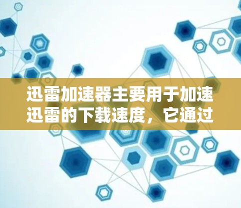 迅雷加速器主要用于加速迅雷的下载速度,它通过网络连接和缓存管理来提升下载效率。以下是一些网络优化的建议,帮助你更好地使用迅雷加速器
