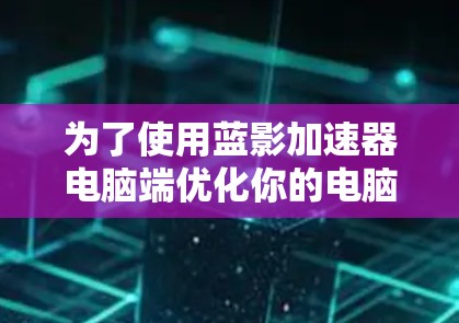 为了使用蓝影加速器电脑端优化你的电脑性能,以下是一步步的操作指南