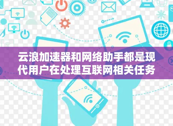 云浪加速器和网络助手都是现代用户在处理互联网相关任务时的工具,但它们在功能和适用场景上有显著的不同。以下是详细的对比分析