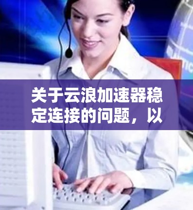关于云浪加速器稳定连接的问题，以下是一些可能的解决方案
